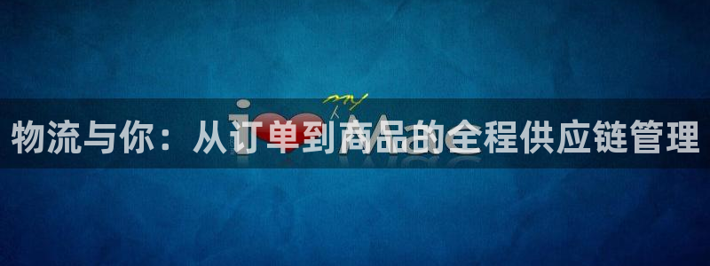 豪门国际登录网：物流与你：从订单到商