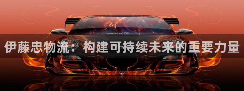 豪门国际官网下载APP：伊藤忠物流：